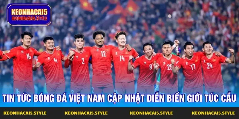 tin tuc bong da viet nam cap nhat dien bien gioi tuc cau
